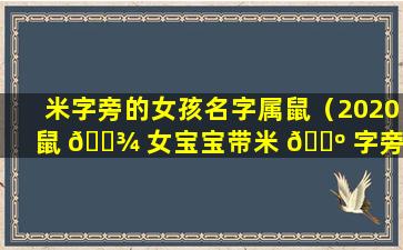 米字旁的女孩名字属鼠（2020鼠 🌾 女宝宝带米 🐺 字旁取名）